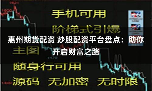 惠州期货配资 炒股配资平台盘点：助你开启财富之路