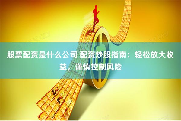 股票配资是什么公司 配资炒股指南：轻松放大收益，谨慎控制风险