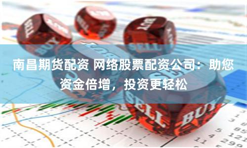 南昌期货配资 网络股票配资公司：助您资金倍增，投资更轻松