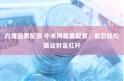 办理股票配资 牛米网股票配资：助您轻松撬动财富杠杆