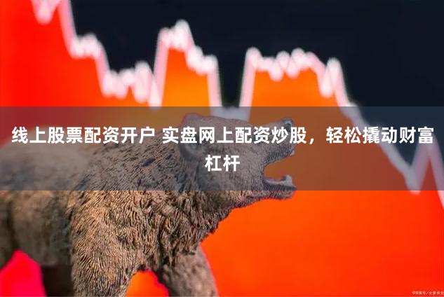 线上股票配资开户 实盘网上配资炒股，轻松撬动财富杠杆