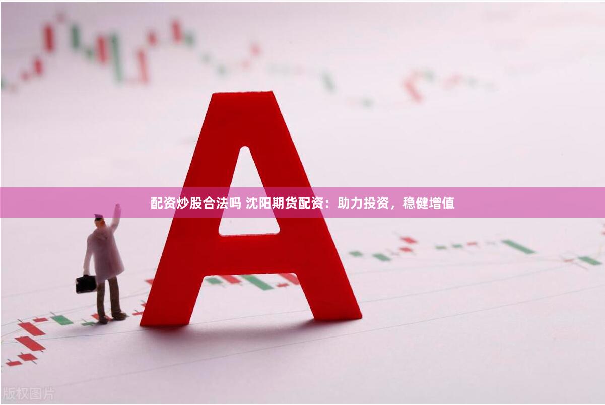 配资炒股合法吗 沈阳期货配资：助力投资，稳健增值