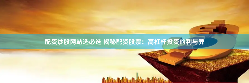 配资炒股网站选必选 揭秘配资股票：高杠杆投资的利与弊