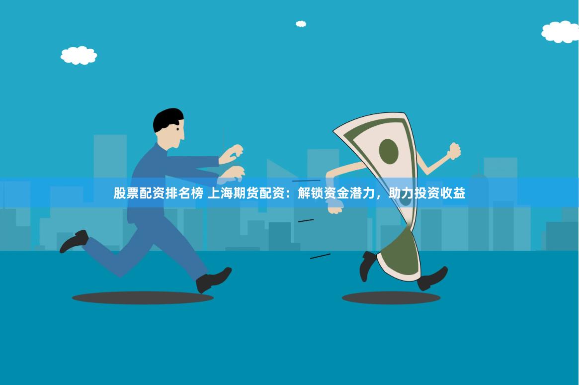 股票配资排名榜 上海期货配资：解锁资金潜力，助力投资收益