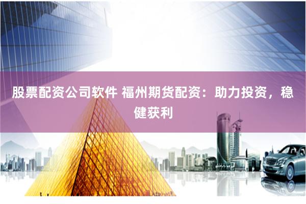 股票配资公司软件 福州期货配资：助力投资，稳健获利