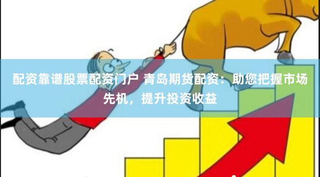 配资靠谱股票配资门户 青岛期货配资：助您把握市场先机，提升投资收益