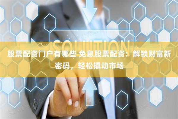 股票配资门户有哪些 免息股票配资：解锁财富新密码，轻松撬动市场