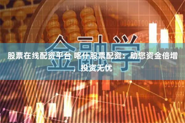 股票在线配资平台 喀什股票配资：助您资金倍增，投资无忧