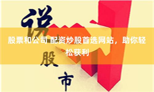 股票和公司 配资炒股首选网站，助你轻松获利