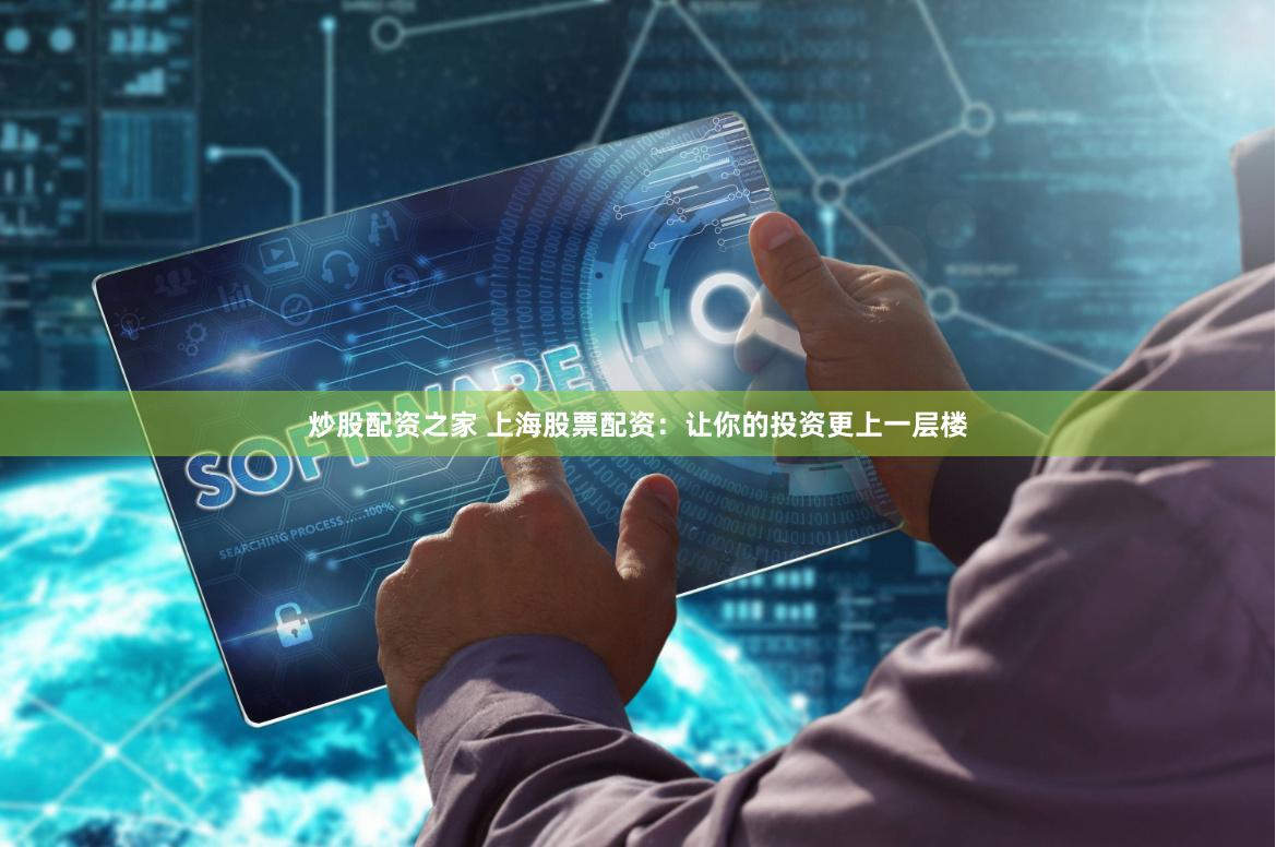 炒股配资之家 上海股票配资：让你的投资更上一层楼