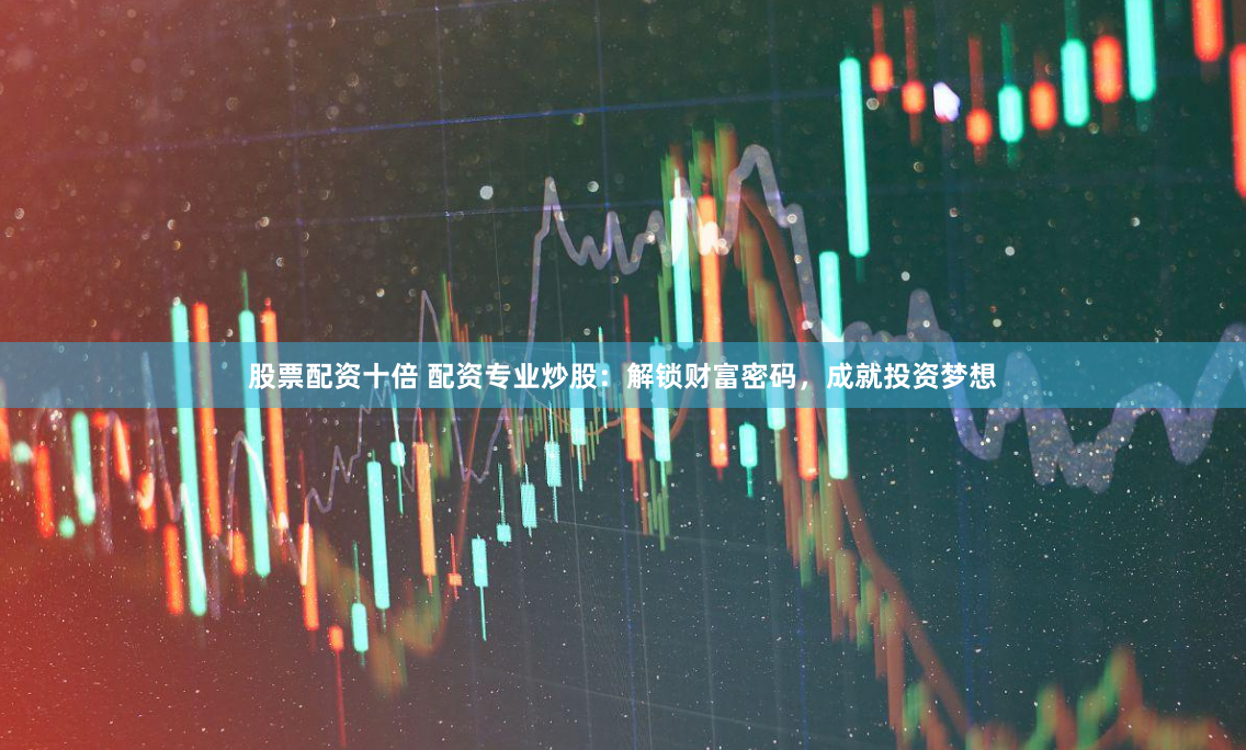 股票配资十倍 配资专业炒股：解锁财富密码，成就投资梦想