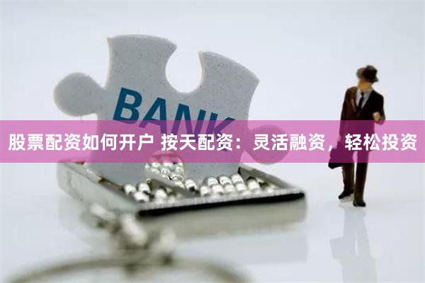 股票配资如何开户 按天配资：灵活融资，轻松投资