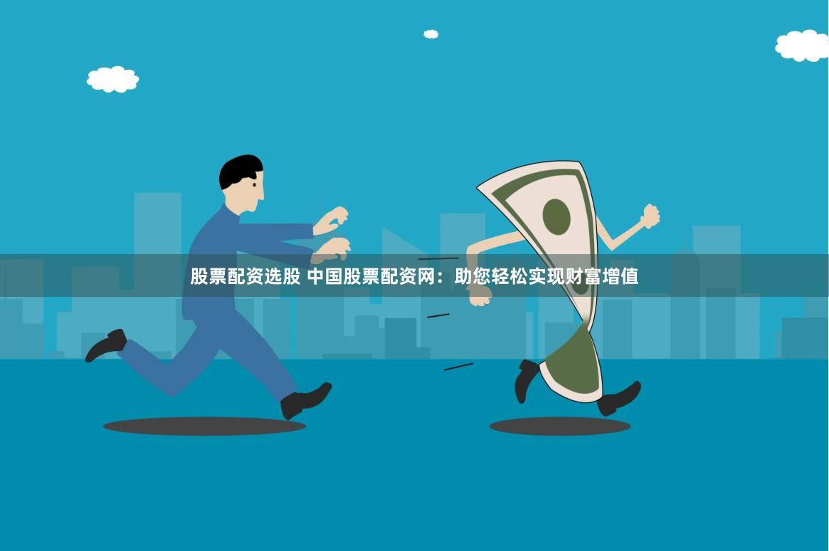 股票配资选股 中国股票配资网：助您轻松实现财富增值