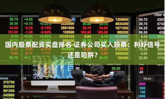 国内股票配资实盘排名 证券公司买入股票：利好信号还是陷阱？