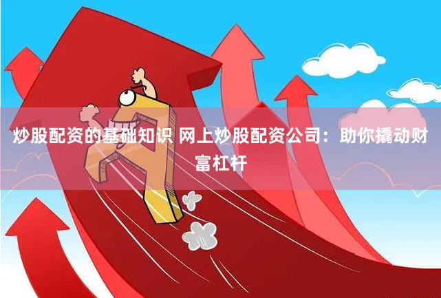 炒股配资的基础知识 网上炒股配资公司：助你撬动财富杠杆