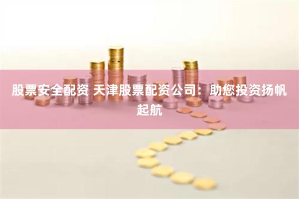 股票安全配资 天津股票配资公司：助您投资扬帆起航