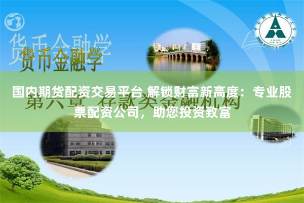 国内期货配资交易平台 解锁财富新高度：专业股票配资公司，助您投资致富
