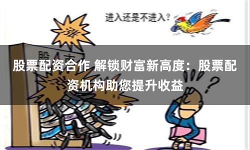 股票配资合作 解锁财富新高度：股票配资机构助您提升收益