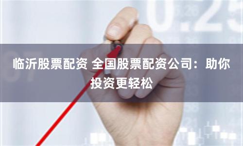 临沂股票配资 全国股票配资公司：助你投资更轻松