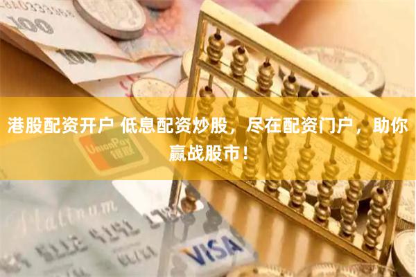 港股配资开户 低息配资炒股，尽在配资门户，助你赢战股市！