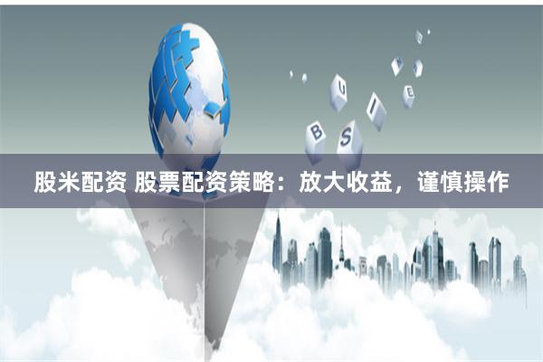 股米配资 股票配资策略:放大收益,谨慎操作