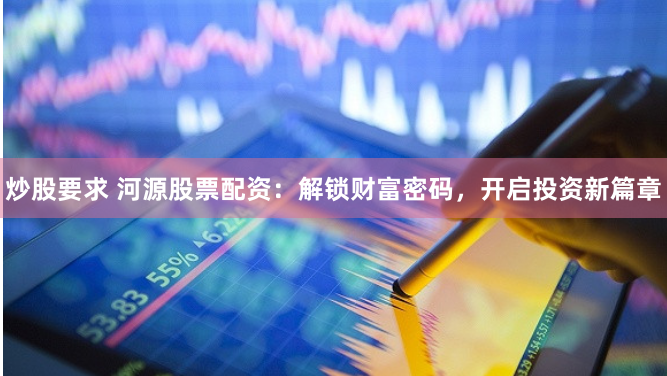 炒股要求 河源股票配资:解锁财富密码,开启投资新篇章