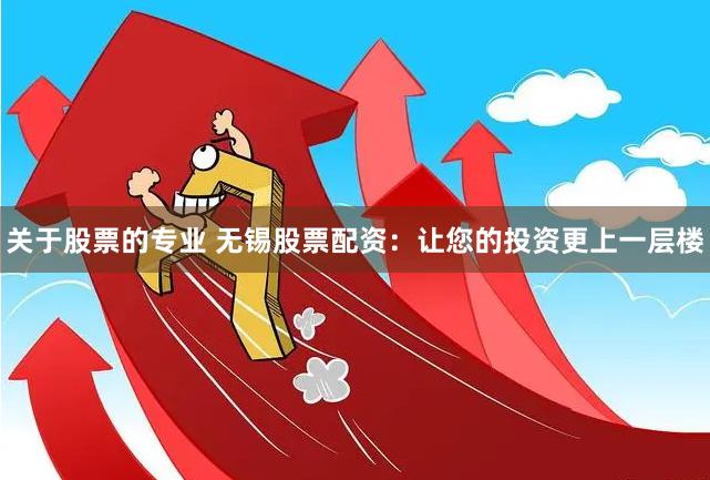关于股票的专业 无锡股票配资：让您的投资更上一层楼