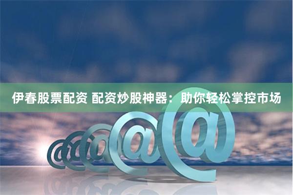 伊春股票配资 配资炒股神器:助你轻松掌控市场