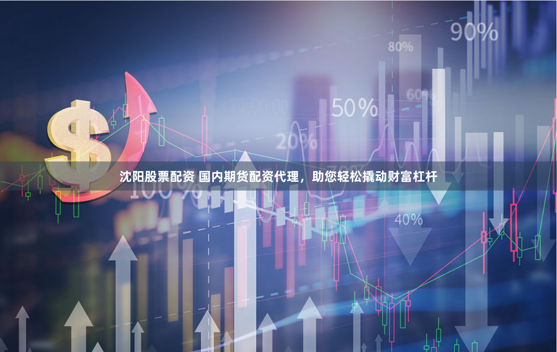 沈阳股票配资 国内期货配资代理，助您轻松撬动财富杠杆