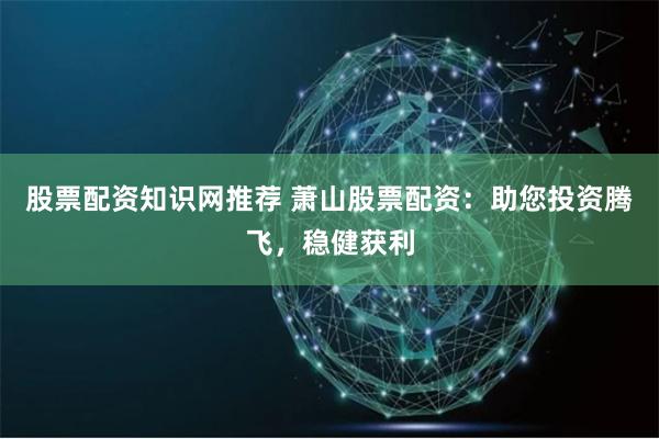 股票配资知识网推荐 萧山股票配资：助您投资腾飞，稳健获利