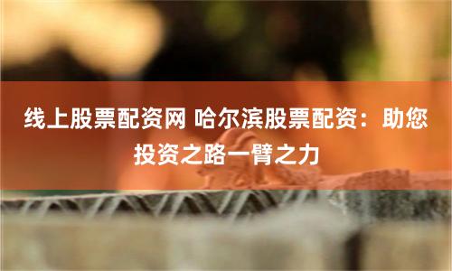 线上股票配资网 哈尔滨股票配资：助您投资之路一臂之力