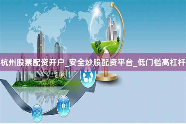杭州股票配资开户_安全炒股配资平台_低门槛高杠杆
