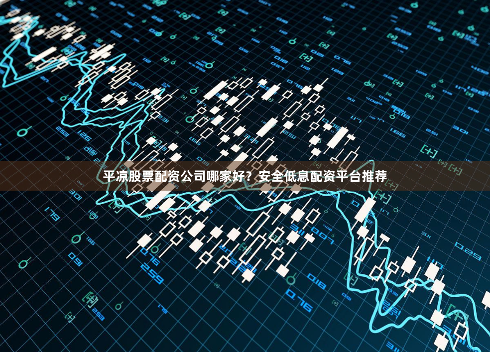 平凉股票配资公司哪家好？安全低息配资平台推荐