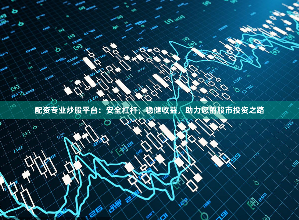 配资专业炒股平台：安全杠杆，稳健收益，助力您的股市投资之路