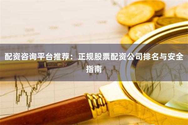 配资咨询平台推荐：正规股票配资公司排名与安全指南