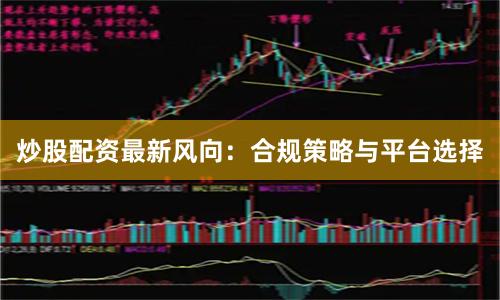 炒股配资最新风向：合规策略与平台选择