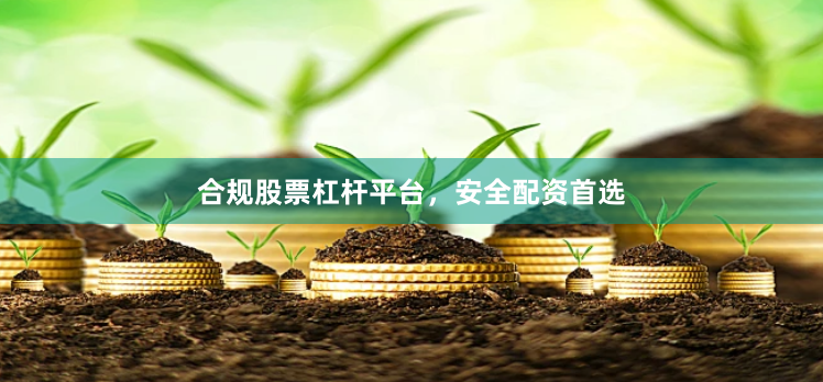 合规股票杠杆平台，安全配资首选