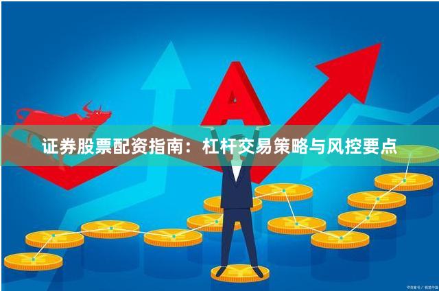 证券股票配资指南：杠杆交易策略与风控要点