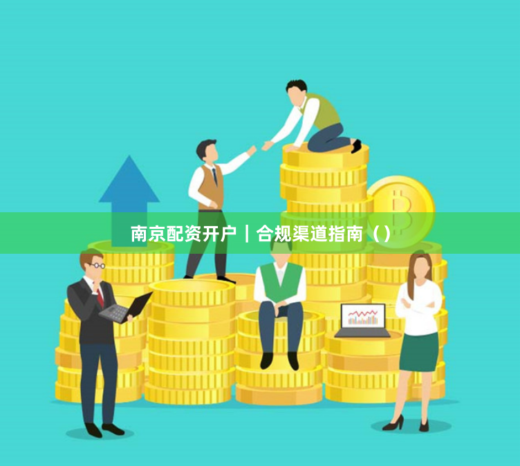 南京配资开户｜合规渠道指南（）