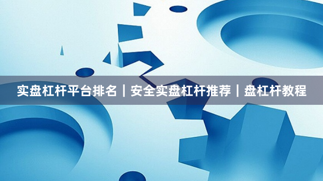 实盘杠杆平台排名｜安全实盘杠杆推荐｜盘杠杆教程