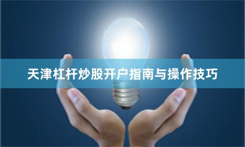 天津杠杆炒股开户指南与操作技巧