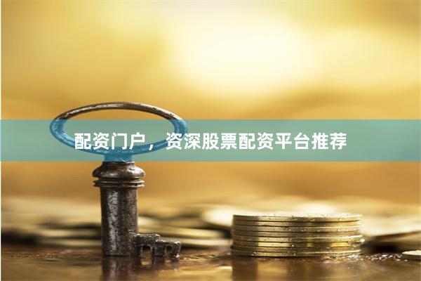 配资门户，资深股票配资平台推荐