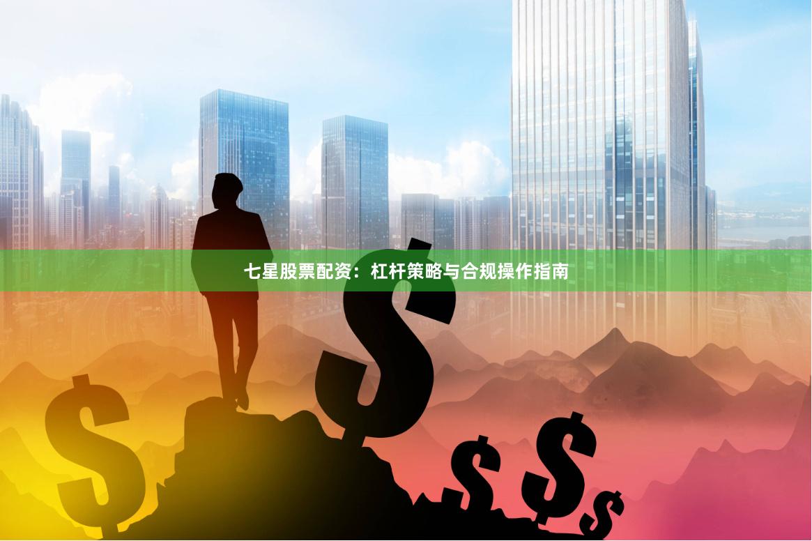 七星股票配资:杠杆策略与合规操作指南