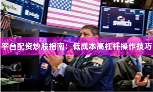 平台配资炒股指南：低成本高杠杆操作技巧