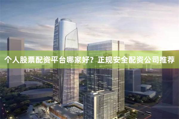 个人股票配资平台哪家好？正规安全配资公司推荐