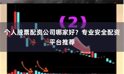个人股票配资公司哪家好？专业安全配资平台推荐