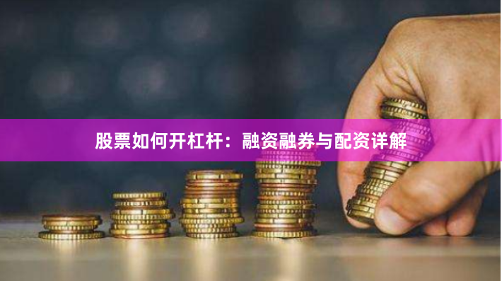 股票如何开杠杆：融资融券与配资详解