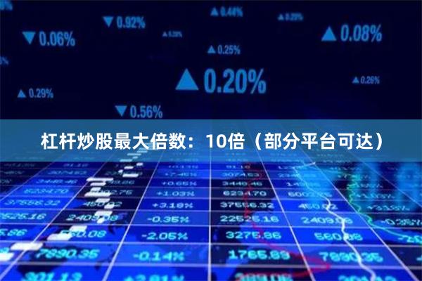 杠杆炒股最大倍数:10倍(部分平台可达)