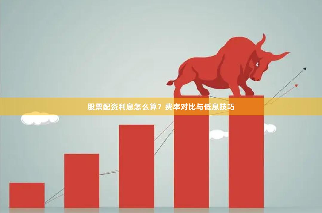 股票配资利息怎么算?费率对比与低息技巧