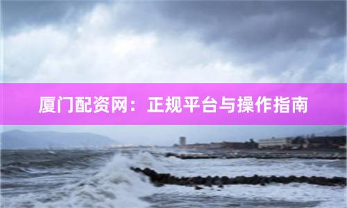 厦门配资网：正规平台与操作指南